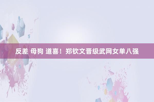 反差 母狗 道喜！郑钦文晋级武网女单八强