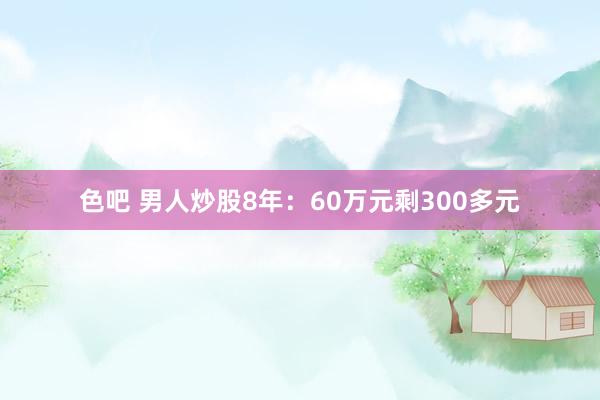 色吧 男人炒股8年：60万元剩300多元