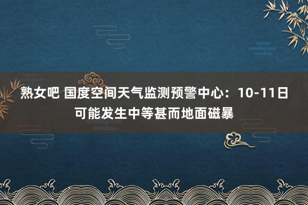 熟女吧 国度空间天气监测预警中心：10-11日可能发生中等甚而地面磁暴