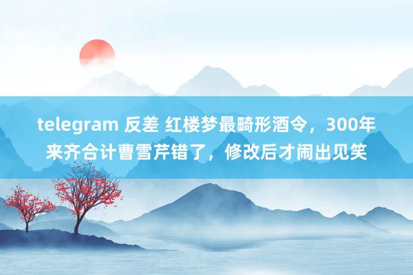 telegram 反差 红楼梦最畸形酒令，300年来齐合计曹雪芹错了，修改后才闹出见笑