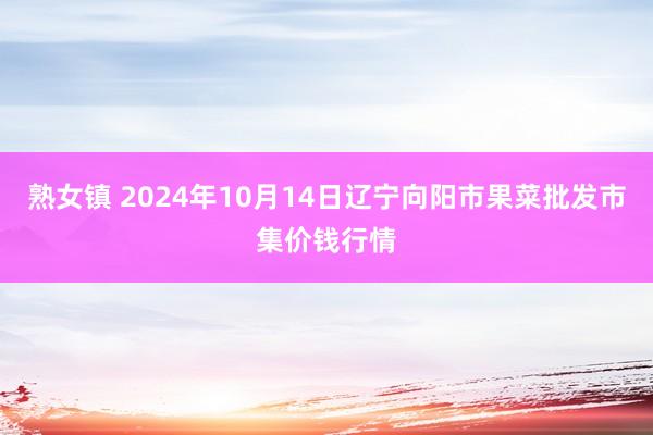 熟女镇 2024年10月14日辽宁向阳市果菜批发市集价钱行情