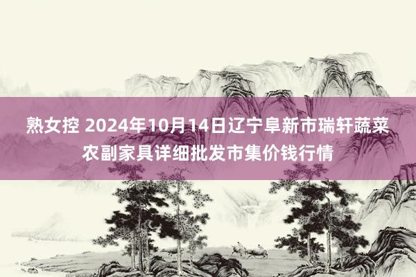 熟女控 2024年10月14日辽宁阜新市瑞轩蔬菜农副家具详细批发市集价钱行情