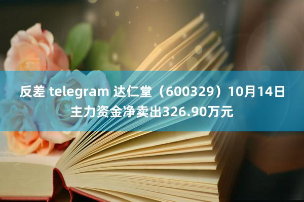 反差 telegram 达仁堂（600329）10月14日主力资金净卖出326.90万元