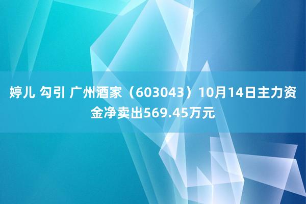 婷儿 勾引 广州酒家（603043）10月14日主力资金净卖出569.45万元