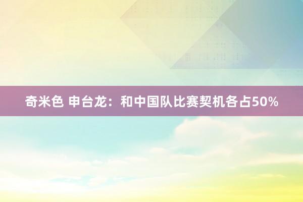 奇米色 申台龙：和中国队比赛契机各占50%