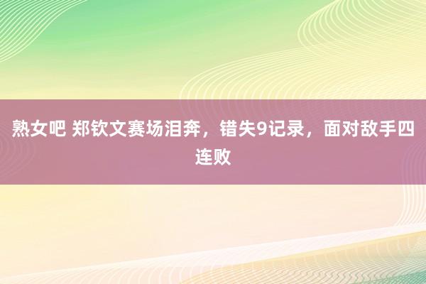 熟女吧 郑钦文赛场泪奔，错失9记录，面对敌手四连败