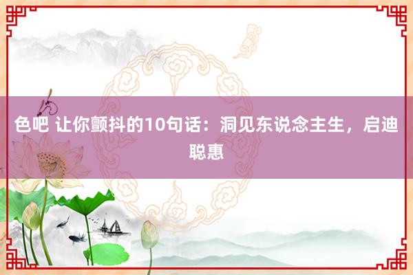 色吧 让你颤抖的10句话：洞见东说念主生，启迪聪惠