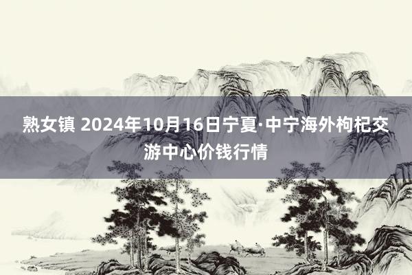 熟女镇 2024年10月16日宁夏·中宁海外枸杞交游中心价钱行情