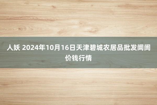 人妖 2024年10月16日天津碧城农居品批发阛阓价钱行情