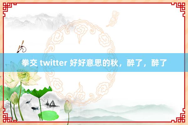 拳交 twitter 好好意思的秋，醉了，醉了