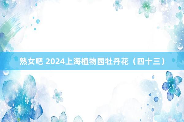 熟女吧 2024上海植物园牡丹花（四十三）