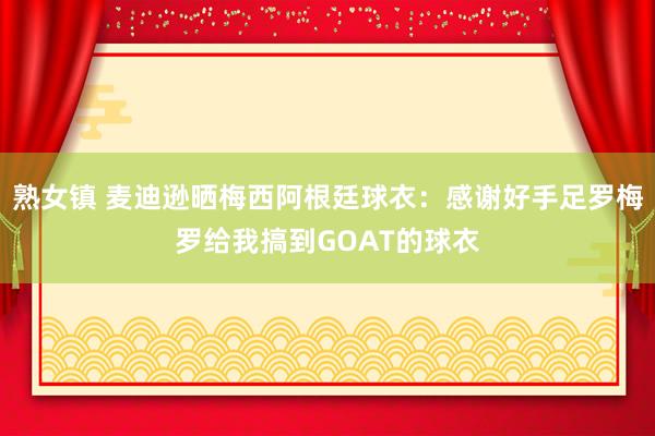 熟女镇 麦迪逊晒梅西阿根廷球衣：感谢好手足罗梅罗给我搞到GOAT的球衣