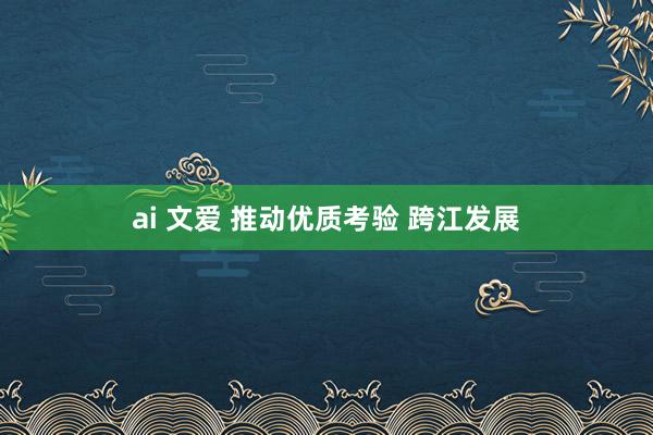 ai 文爱 推动优质考验 跨江发展