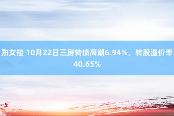 熟女控 10月22日三房转债高潮6.94%，转股溢价率40.65%