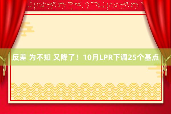 反差 为不知 又降了！10月LPR下调25个基点