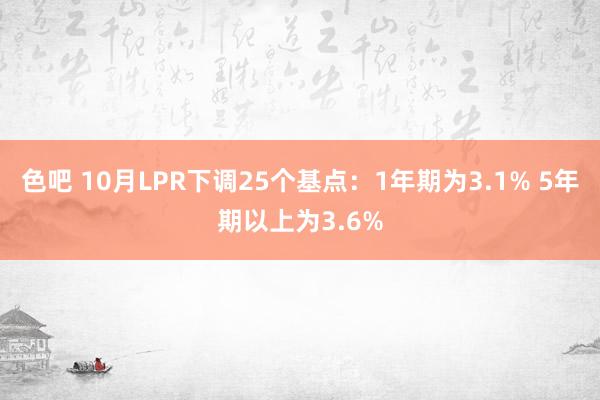 色吧 10月LPR下调25个基点：1年期为3.1% 5年期以上为3.6%