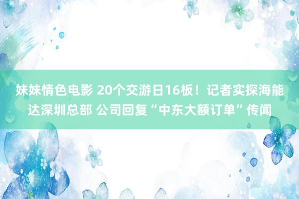 妹妹情色电影 20个交游日16板！记者实探海能达深圳总部 公司回复“中东大额订单”传闻