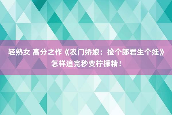 轻熟女 高分之作《农门娇娘：捡个郎君生个娃》怎样追完秒变柠檬精！