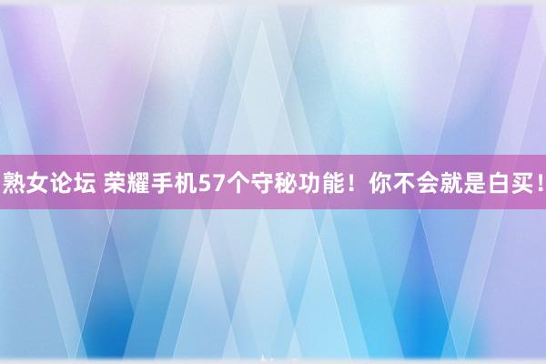 熟女论坛 荣耀手机57个守秘功能！你不会就是白买！