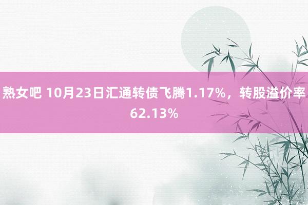 熟女吧 10月23日汇通转债飞腾1.17%，转股溢价率62.13%