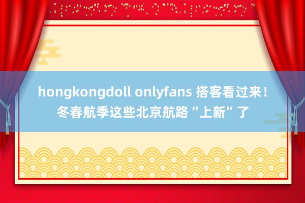 hongkongdoll onlyfans 搭客看过来！冬春航季这些北京航路“上新”了