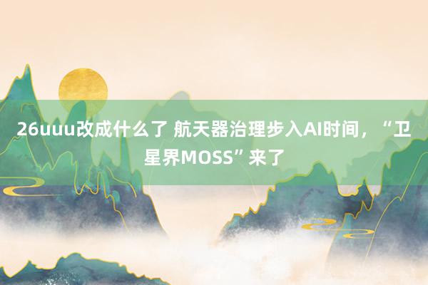 26uuu改成什么了 航天器治理步入AI时间，“卫星界MOSS”来了