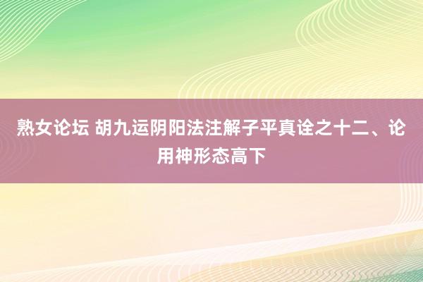 熟女论坛 胡九运阴阳法注解子平真诠之十二、论用神形态高下