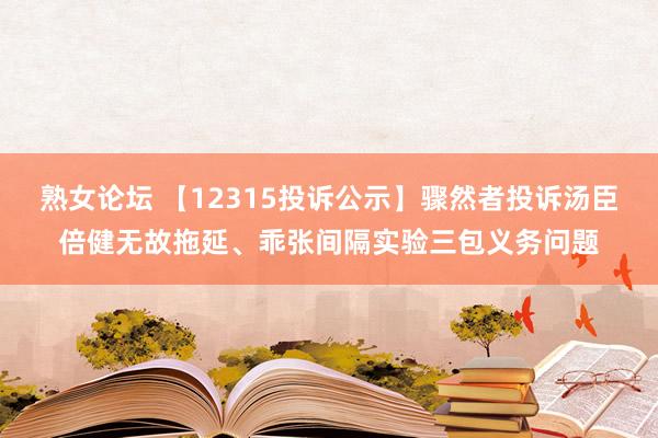 熟女论坛 【12315投诉公示】骤然者投诉汤臣倍健无故拖延、乖张间隔实验三包义务问题