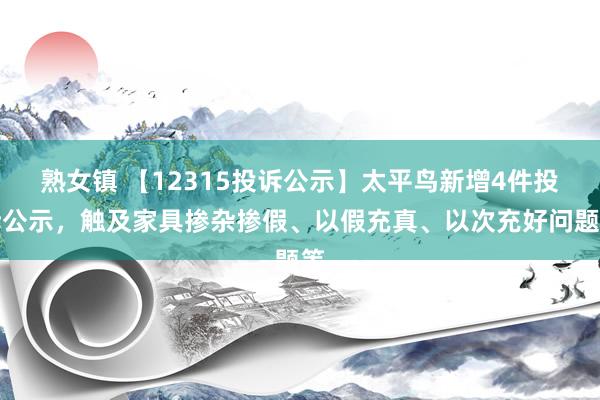 熟女镇 【12315投诉公示】太平鸟新增4件投诉公示，触及家具掺杂掺假、以假充真、以次充好问题等