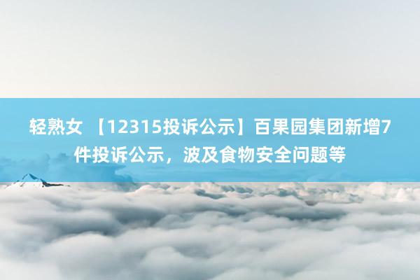 轻熟女 【12315投诉公示】百果园集团新增7件投诉公示，波及食物安全问题等