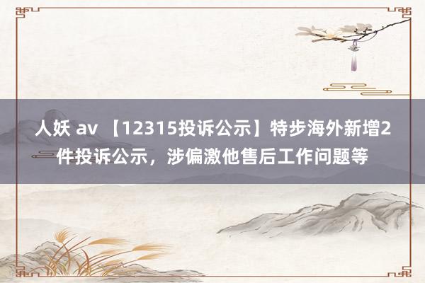 人妖 av 【12315投诉公示】特步海外新增2件投诉公示，涉偏激他售后工作问题等