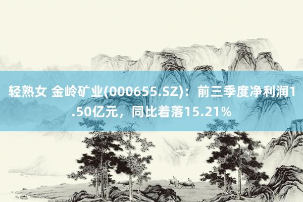 轻熟女 金岭矿业(000655.SZ)：前三季度净利润1.50亿元，同比着落15.21%