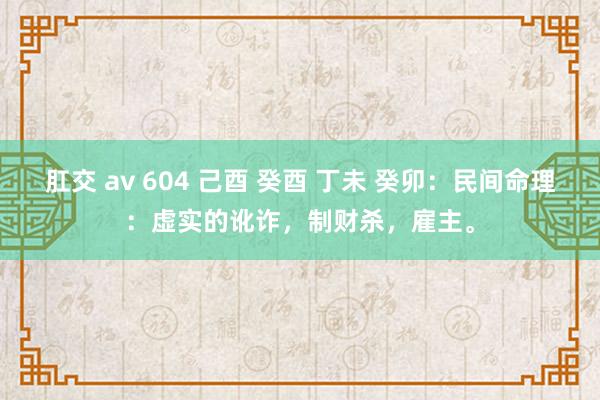 肛交 av 604 己酉 癸酉 丁未 癸卯：民间命理：虚实的讹诈，制财杀，雇主。