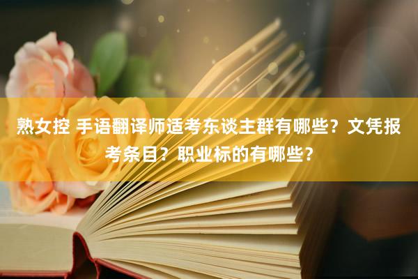 熟女控 手语翻译师适考东谈主群有哪些？文凭报考条目？职业标的有哪些？