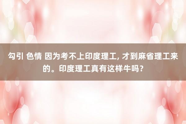 勾引 色情 因为考不上印度理工, 才到麻省理工来的。印度理工真有这样牛吗？