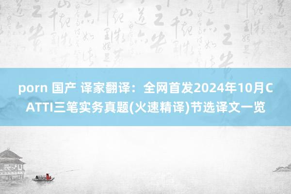 porn 国产 译家翻译：全网首发2024年10月CATTI三笔实务真题(火速精译)节选译文一览