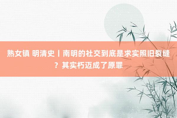 熟女镇 明清史丨南明的社交到底是求实照旧裂缝？其实朽迈成了原罪