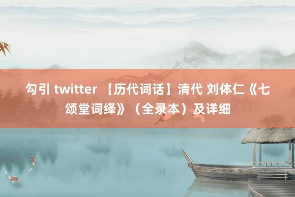 勾引 twitter 【历代词话】清代 刘体仁《七颂堂词绎》（全录本）及详细