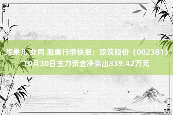 浆果儿 女同 股票行情快报：双箭股份（002381）10月30日主力资金净卖出839.42万元