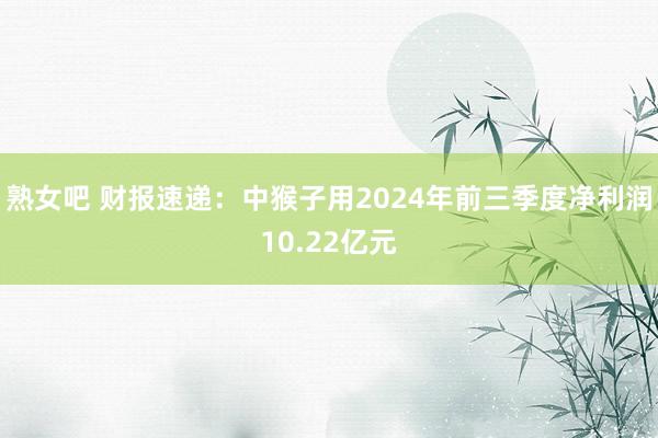 熟女吧 财报速递：中猴子用2024年前三季度净利润10.22亿元