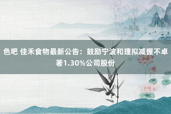 色吧 佳禾食物最新公告：鼓励宁波和理拟减握不卓著1.30%公司股份