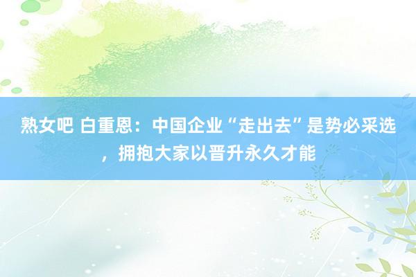 熟女吧 白重恩：中国企业“走出去”是势必采选，拥抱大家以晋升永久才能