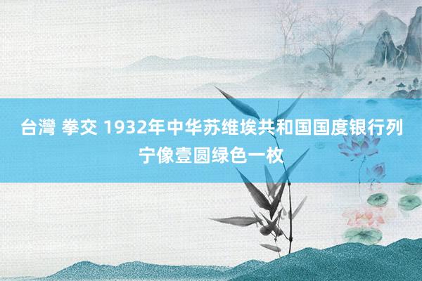 台灣 拳交 1932年中华苏维埃共和国国度银行列宁像壹圆绿色一枚