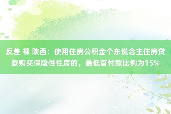 反差 裸 陕西：使用住房公积金个东说念主住房贷款购买保险性住房的，最低首付款比例为15%