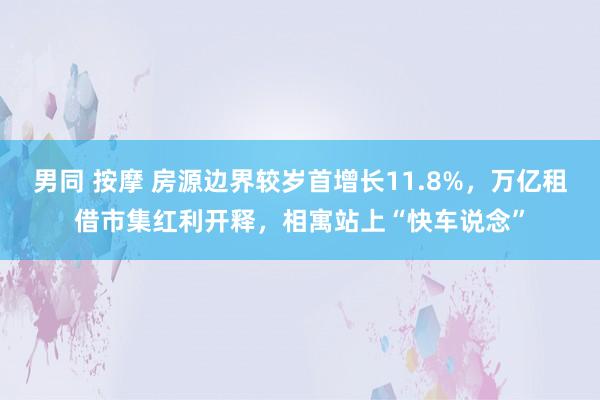 男同 按摩 房源边界较岁首增长11.8%，万亿租借市集红利开释，相寓站上“快车说念”