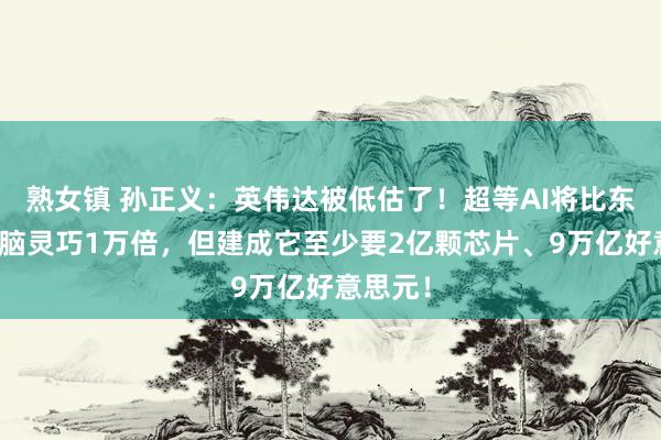 熟女镇 孙正义：英伟达被低估了！超等AI将比东说念主脑灵巧1万倍，但建成它至少要2亿颗芯片、9万亿好意思元！