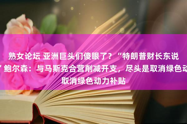 熟女论坛 亚洲巨头们傻眼了？“特朗普财长东说念主选”鲍尔森：与马斯克合营削减开支，尽头是取消绿色动力补贴