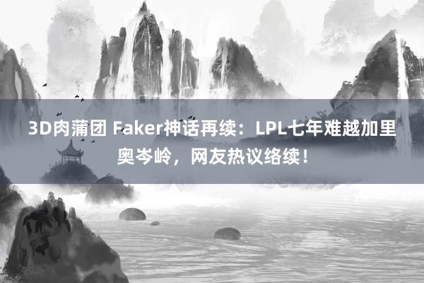 3D肉蒲团 Faker神话再续：LPL七年难越加里奥岑岭，网友热议络续！