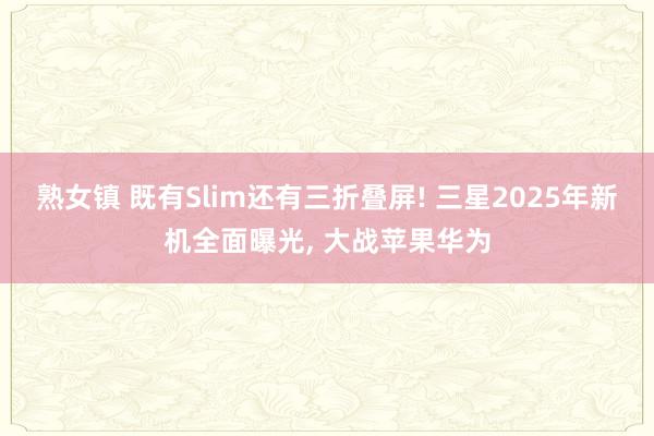 熟女镇 既有Slim还有三折叠屏! 三星2025年新机全面曝光， 大战苹果华为