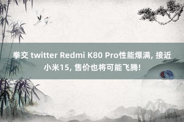 拳交 twitter Redmi K80 Pro性能爆满， 接近小米15， 售价也将可能飞腾!